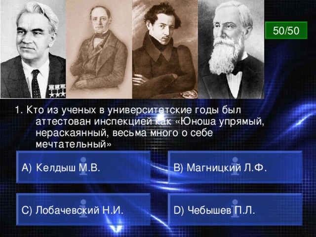 ВОПРОС 50/50 1. Кто из ученых в университетские годы был аттестован инспекцией как «Юноша упрямый, нераскаянный, весьма много о себе мечтательный»  Келдыш М.В. B) Магницкий Л.Ф. C) Лобачевский Н.И. D) Чебышев П.Л. 