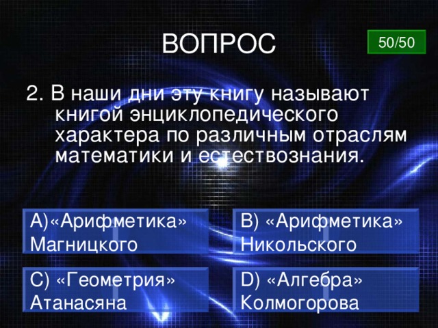 ВОПРОС 50/50 2. В наши дни эту книгу называют книгой энциклопедического характера по различным отраслям математики и естествознания. «Арифметика» В ) «Арифметика» Никольского Магницкого C) «Геометрия» Атанасяна D) «Алгебра» Колмогорова 