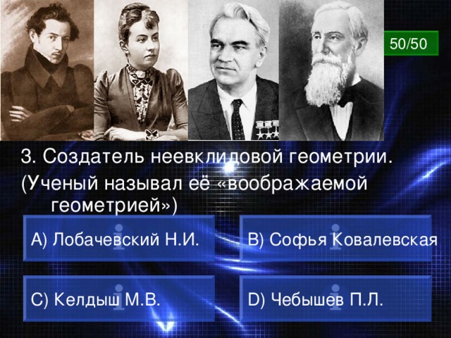 ВОПРОС 50/50 3. Создатель неевклидовой геометрии. (Ученый называл её «воображаемой геометрией») A) Лобачевский Н.И. B) Софья Ковалевская C) Келдыш М.В. D) Чебышев П.Л. 
