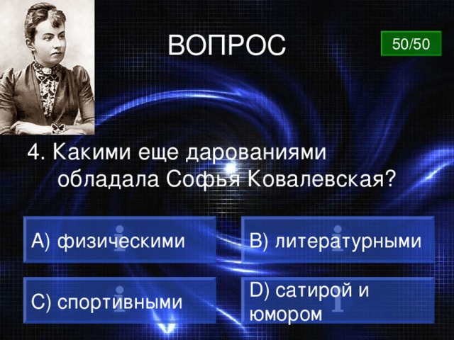 ВОПРОС 50/50 4. Какими еще дарованиями обладала Софья Ковалевская? A) физическими B) литературными C) спортивными D) сатирой и юмором 