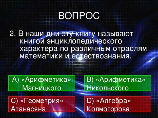 ВОПРОС 2. В наши дни эту книгу называют книгой энциклопедического характера по различным отраслям математики и естествознания. A) «Арифметика» Магницкого В ) «Арифметика» Никольского C) «Геометрия» Атанасяна D) «Алгебра» Колмогорова 
