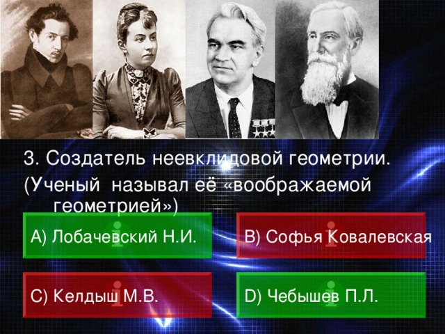3. Создатель неевклидовой геометрии. (Ученый называл её «воображаемой геометрией») A) Лобачевский Н.И. B) Софья Ковалевская C) Келдыш М.В. D) Чебышев П.Л. 