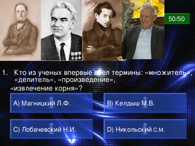 ВОПРОС 50/50 Кто из ученых впервые ввел термины: «множитель», «делитель», «произведение»,  «извлечение корня»? A) Магницкий Л.Ф. B) Келдыш М.В. C) Лобачевский Н.И. D) Никольский С.М. 