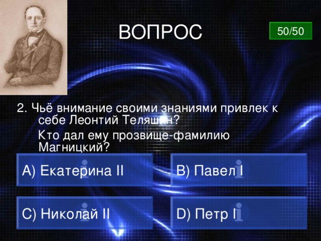 ВОПРОС 50/50 2. Чьё внимание своими знаниями привлек к себе Леонтий Теляшин?  Кто дал ему прозвище-фамилию Магницкий? A) Екатерина II B) Павел I C) Николай II D) Петр I 