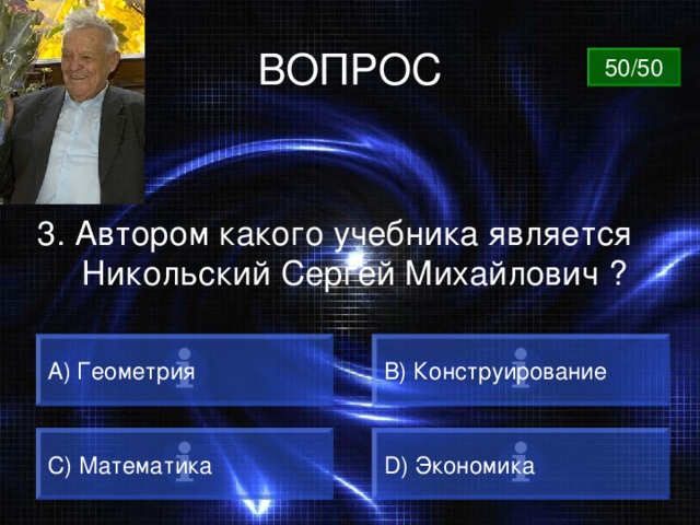 ВОПРОС 50/50 3. Автором какого учебника является Никольский Сергей Михайлович ? А) Геометрия B) Конструирование C) Математика D) Экономика 