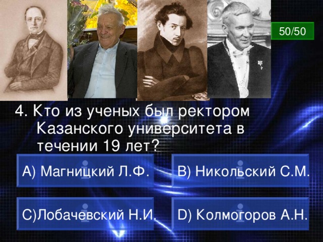ВОПРОС 50/50 4. Кто из ученых был ректором Казанского университета в течении 19 лет?  Магницкий Л.Ф. B) Никольский С.М. C) Лобачевский Н.И. D) Колмогоров А.Н. 