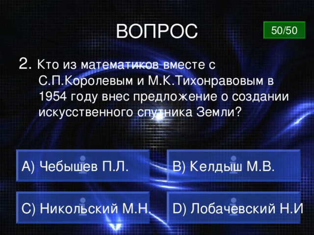 ВОПРОС 50/50 2. Кто из математиков вместе с С.П.Королевым и М.К.Тихонравовым в 1954 году внес предложение о создании искусственного спутника Земли? A) Чебышев П.Л. B) Келдыш М.В. C) Никольский М.Н. D) Лобачевский Н.И 