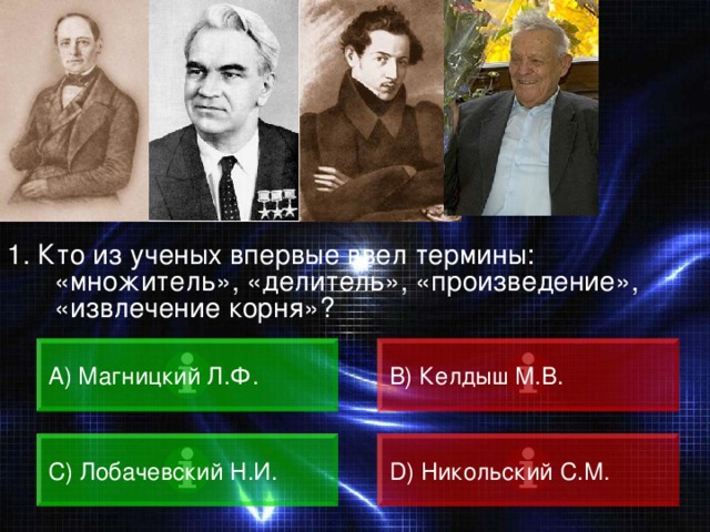 ВОПРОС 1. Кто из ученых впервые ввел термины: «множитель», «делитель», «произведение», «извлечение корня»? A) Магницкий Л.Ф. B) Келдыш М.В. C) Лобачевский Н.И. D) Никольский С.М. 
