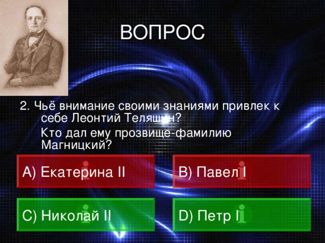 ВОПРОС 2. Чьё внимание своими знаниями привлек к себе Леонтий Теляшин?  Кто дал ему прозвище-фамилию Магницкий? A) Екатерина II B) Павел I C) Николай II D) Петр I 