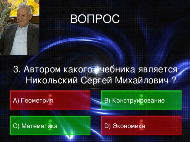 ВОПРОС 3. Автором какого учебника является Никольский Сергей Михайлович ? А) Геометрия B) Конструирование C) Математика D) Экономика 