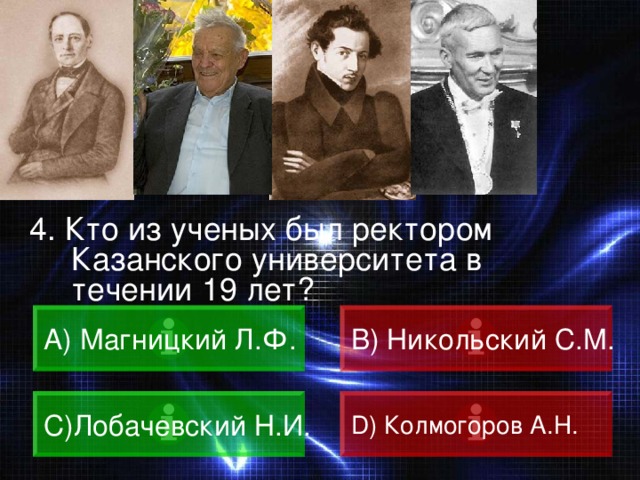ВОПРОС 4. Кто из ученых был ректором Казанского университета в течении 19 лет?  Магницкий Л.Ф. B) Никольский С.М. C) Лобачевский Н.И. D) Колмогоров А.Н. 