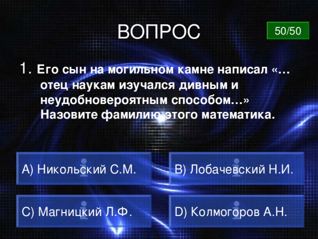 ВОПРОС 50/50 1. Его сын на могильном камне написал «…отец наукам изучался дивным и неудобновероятным способом…» Назовите фамилию этого математика. A) Никольский С.М. B) Лобачевский Н.И. C) Магницкий Л.Ф. D) Колмогоров А.Н. 