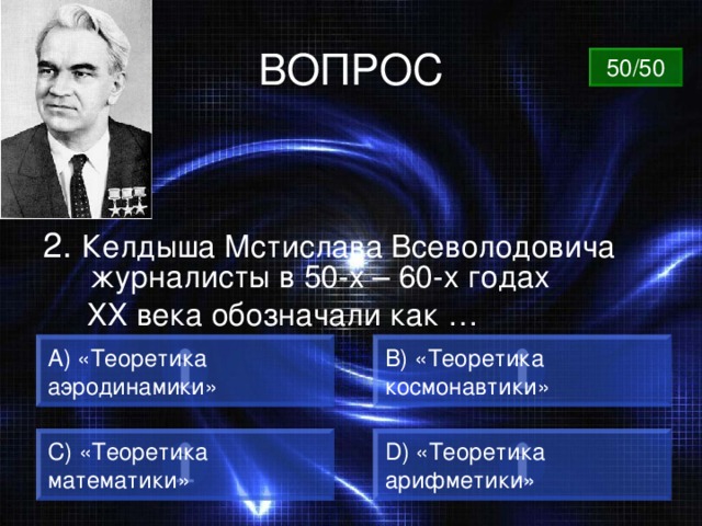 ВОПРОС 50/50 2. Келдыша Мстислава Всеволодовича журналисты в 50-х – 60-х годах  ХХ века обозначали как … А) «Теоретика аэродинамики» B) «Теоретика космонавтики» C) «Теоретика математики» D) «Теоретика арифметики» 