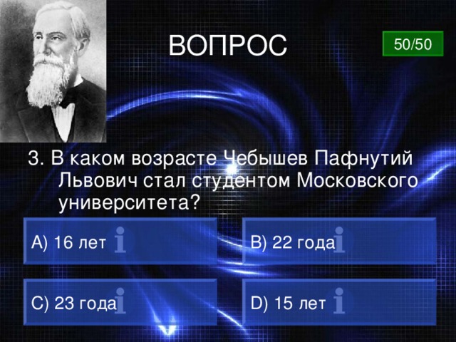 ВОПРОС 50/50 3. В каком возрасте Чебышев Пафнутий Львович стал студентом Московского университета? A) 16 лет B) 22 года C) 23 года D) 15 лет 