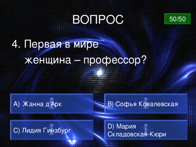 ВОПРОС 50/50 4. Первая в мире  женщина – профессор?  Жанна д / Арк B)  Софья Ковалевская C) Лидия Гинзбург  D) Мария Складовская-Кюри  