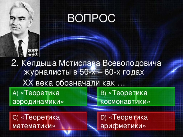 ВОПРОС 2. Келдыша Мстислава Всеволодовича журналисты в 50-х – 60-х годах  ХХ века обозначали как … А) «Теоретика аэродинамики» B)  «Теоретика космонавтики» C)  «Теоретика математики» D)  «Теоретика арифметики» 