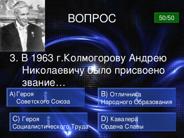 ВОПРОС 50/50 3. В 1963 г.Колмогорову Андрею Николаевичу было присвоено звание… Героя B)  Отличника Народного Образования  Советского Союза C)  Героя Социалистического Труда D)  Кавалера Ордена Славы 