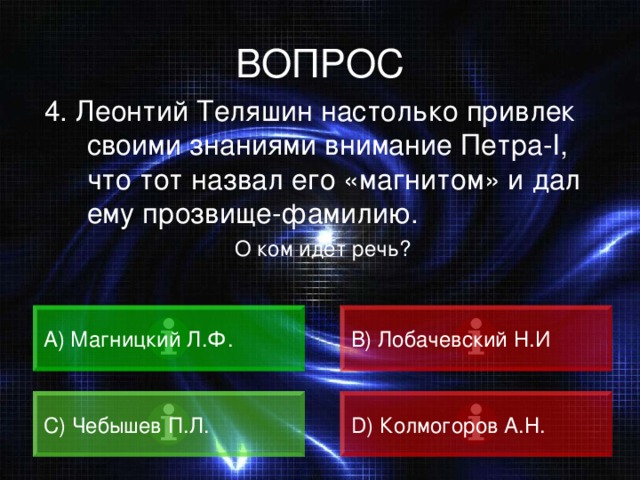 ВОПРОС 4. Леонтий Теляшин настолько привлек своими знаниями внимание Петра -I , что тот назвал его «магнитом» и дал ему прозвище-фамилию. О ком идет речь? A) Магницкий Л.Ф. B) Лобачевский Н.И C) Чебышев П.Л. D) Колмогоров А.Н. 
