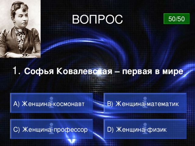 ВОПРОС 50/50 1. Софья Ковалевская – первая в мире A) Женщина-космонавт  B) Женщина-математик  C) Женщина-профессор D) Женщина-физик 