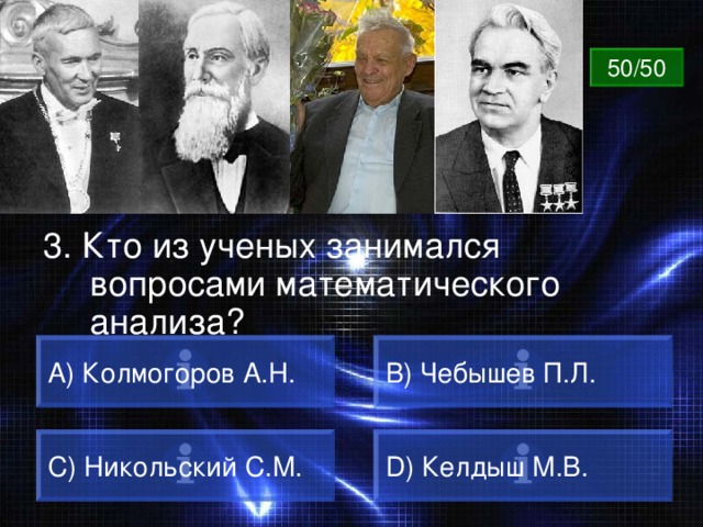 ВОПРОС 50/50 3. Кто из ученых занимался вопросами математического анализа? A) Колмогоров А.Н. B) Чебышев П.Л. C) Никольский С.М. D) Келдыш М.В. 