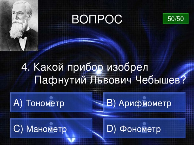 ВОПРОС 50/50 4. Какой прибор изобрел Пафнутий Львович Чебышев? A) Тонометр B)  Арифмометр C)  Манометр D)  Фонометр 