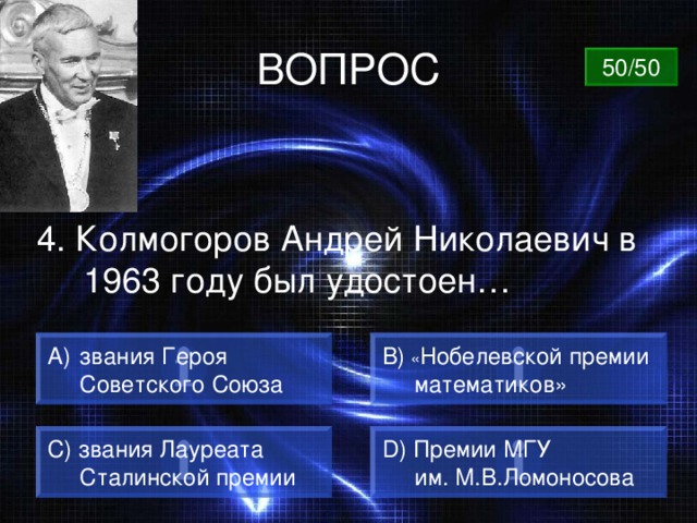 ВОПРОС 50/50 4. Колмогоров Андрей Николаевич в 1963 году был удостоен…  звания Героя B) « Нобелевской премии  математиков»  Советского Союза C) звания Лауреата  Сталинской премии  D) Премии МГУ  им. М.В.Ломоносова 