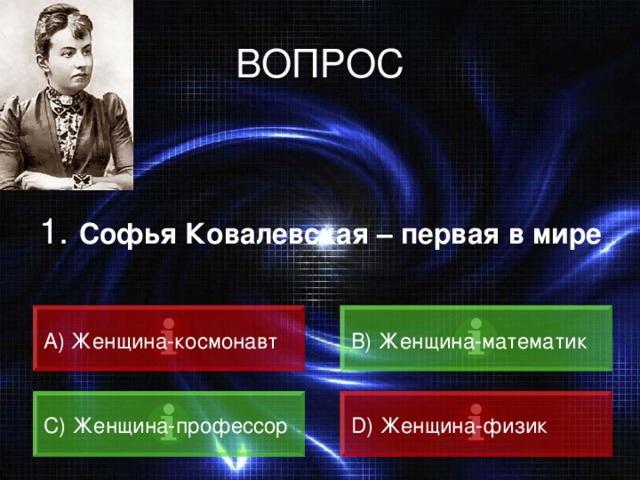 ВОПРОС 1. Софья Ковалевская – первая в мире A) Женщина-космонавт  B) Женщина-математик  C) Женщина-профессор D) Женщина-физик 