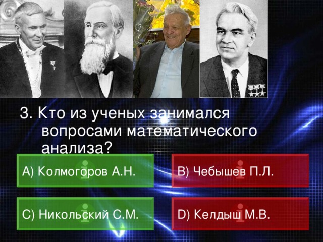 ВОПРОС 3. Кто из ученых занимался вопросами математического анализа? A) Колмогоров А.Н. B) Чебышев П.Л. C) Никольский С.М. D) Келдыш М.В. 
