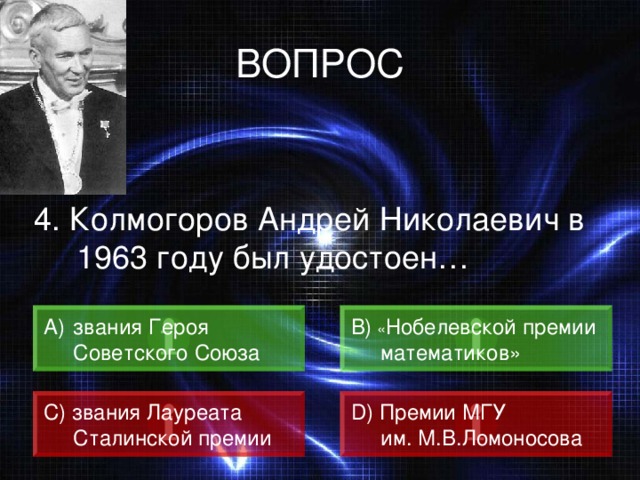 ВОПРОС 4. Колмогоров Андрей Николаевич в 1963 году был удостоен…  звания Героя B) « Нобелевской премии  математиков»  Советского Союза C) звания Лауреата  Сталинской премии  D) Премии МГУ  им. М.В.Ломоносова 