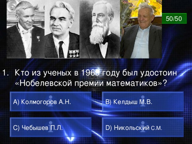 ВОПРОС 50/50 Кто из ученых в 1963 году был удостоин «Нобелевской премии математиков»? A) Колмогоров А.Н. B) Келдыш М.В. C) Чебышев П.Л. D) Никольский С.М. 