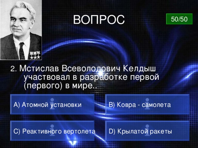ВОПРОС 50/50 2. Мстислав Всеволодович Келдыш участвовал в разработке первой (первого) в мире.. A) Атомной установки B) Ковра - самолета C) Реактивного вертолета D) Крылатой ракеты 