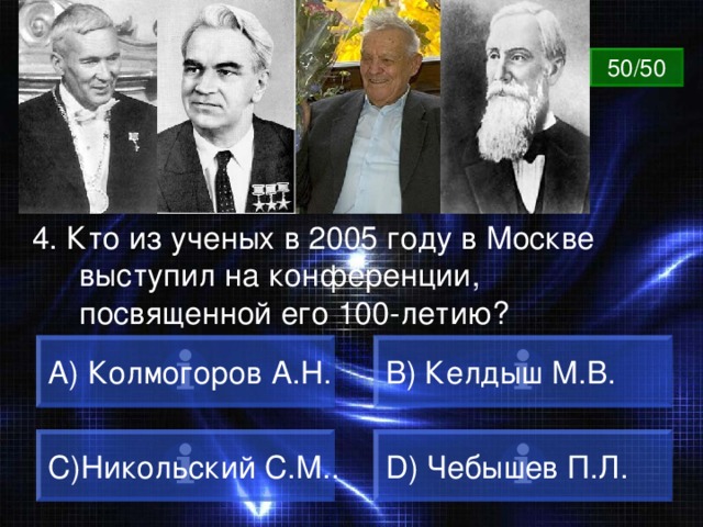 ВОПРОС 50/50 4. Кто из ученых в 2005 году в Москве выступил на конференции, посвященной его 100-летию?  Колмогоров А.Н. B) Келдыш М.В. C) Никольский С.М.. D) Чебышев П.Л. 
