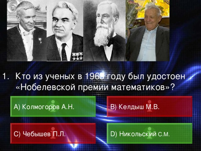ВОПРОС Кто из ученых в 1963 году был удостоен «Нобелевской премии математиков»? A) Колмогоров А.Н. B) Келдыш М.В. C) Чебышев П.Л. D) Никольский С.М. 