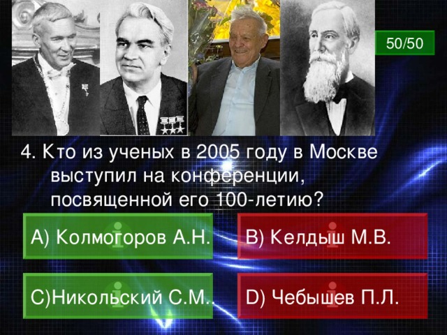 ВОПРОС 50/50 4. Кто из ученых в 2005 году в Москве выступил на конференции, посвященной его 100-летию?  Колмогоров А.Н. B) Келдыш М.В. C) Никольский С.М.. D) Чебышев П.Л. 