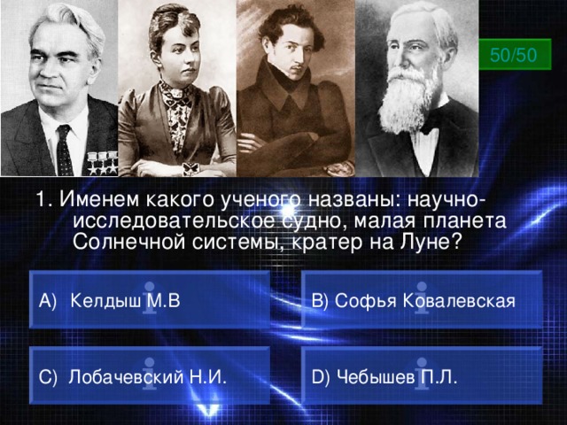 ВОПРОС 50/50 1. Именем какого ученого названы: научно-исследовательское судно, малая планета Солнечной системы, кратер на Луне?  Келдыш М.В B) Софья Ковалевская C) Лобачевский Н.И. D) Чебышев П.Л. 