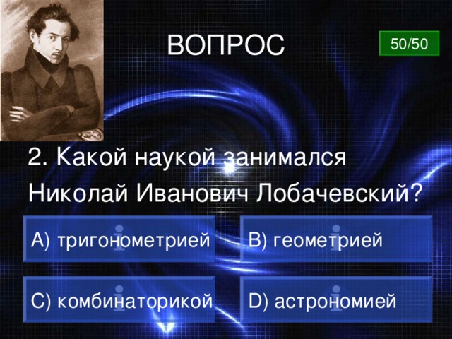 ВОПРОС 50/50 2. Какой наукой занимался Николай Иванович Лобачевский? A) тригонометрией B) геометрией C) комбинаторикой D) астрономией 