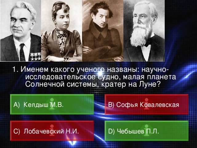 ВОПРОС 1. Именем какого ученого названы: научно-исследовательское судно, малая планета Солнечной системы, кратер на Луне? A) Келдыш М.В. B) Софья Ковалевская C) Лобачевский Н.И. D) Чебышев П.Л. 