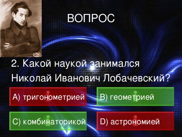 ВОПРОС 2. Какой наукой занимался Николай Иванович Лобачевский? A) тригонометрией B) геометрией C) комбинаторикой D) астрономией 