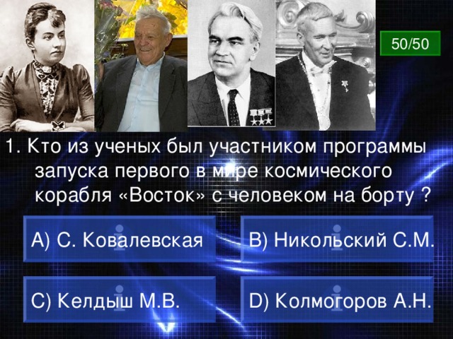 ВОПРОС 50/50 1.  Кто из ученых был участником программы запуска первого в мире космического корабля «Восток» с человеком на борту ? A) С. Ковалевская B) Никольский С.М. C) Келдыш М.В. D) Колмогоров А.Н. 