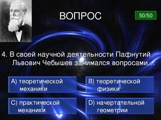 ВОПРОС 50/50 4. В своей научной деятельности Пафнутий Львович Чебышев занимался вопросами…  теоретической B) теоретической  физики  механики C) практической  механики D) начертательной  геометрии 
