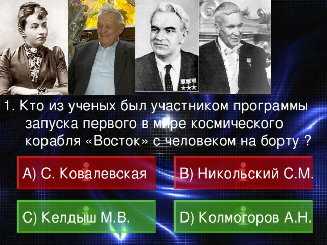 ВОПРОС 1.  Кто из ученых был участником программы запуска первого в мире космического корабля «Восток» с человеком на борту ? A) С. Ковалевская B) Никольский С.М. C) Келдыш М.В. D) Колмогоров А.Н. 