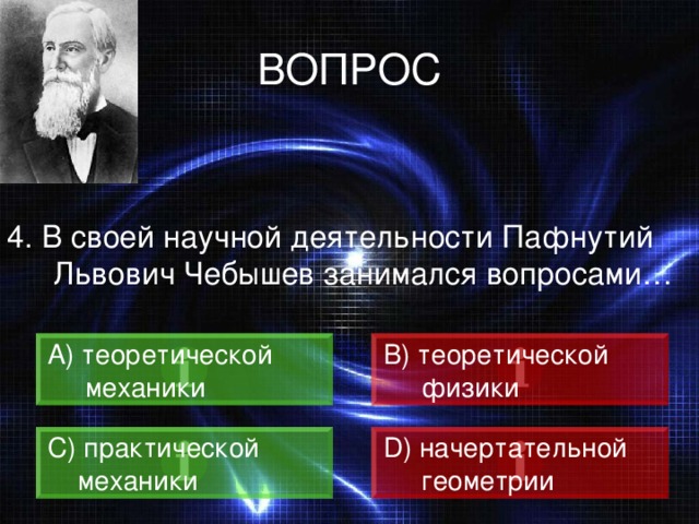 ВОПРОС 4. В своей научной деятельности Пафнутий Львович Чебышев занимался вопросами…  теоретической B) теоретической  физики  механики C) практической  механики D) начертательной  геометрии 