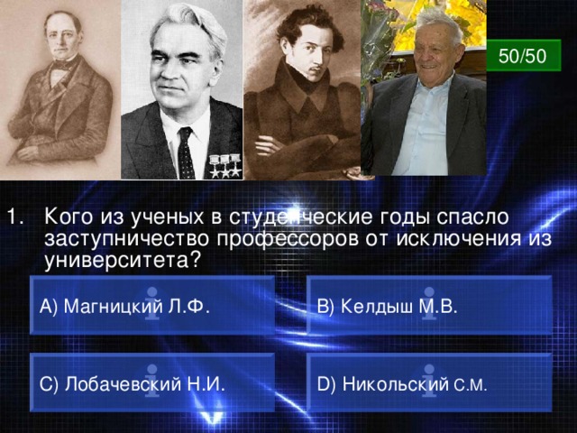 ВОПРОС 50/50 Кого из ученых в студенческие годы спасло заступничество профессоров от исключения из университета? A) Магницкий Л.Ф. B) Келдыш М.В. C) Лобачевский Н.И. D) Никольский С.М. 
