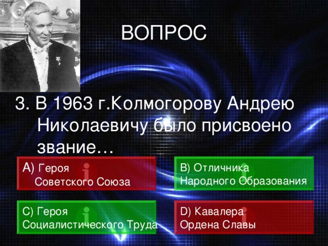 ВОПРОС 3. В 1963 г.Колмогорову Андрею Николаевичу было присвоено звание… A)  Героя  Советского Союза B) Отличника Народного Образования C) Героя Социалистического Труда D) Кавалера Ордена Славы 