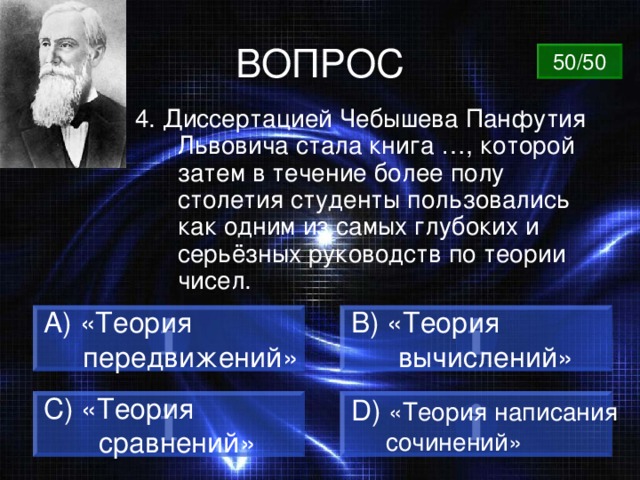 ВОПРОС 50/50 4. Диссертацией Чебышева Панфутия Львовича стала книга …, которой затем в течение более полу столетия студенты пользовались как одним из самых глубоких и серьёзных руководств по теории чисел.  «Теория B) «Теория  вычислений»  передвижений» C) «Теория  сравнений» D)  «Теория написания  сочинений» 