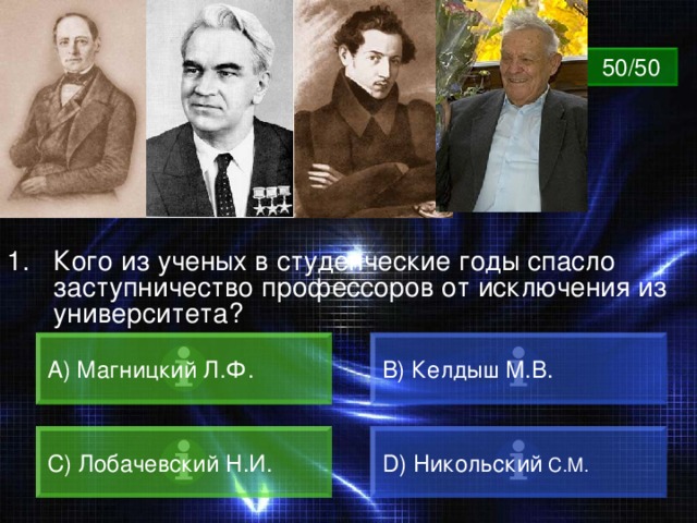 ВОПРОС 50/50 Кого из ученых в студенческие годы спасло заступничество профессоров от исключения из университета?  A) Магницкий Л.Ф. B) Келдыш М.В. C) Лобачевский Н.И. D) Никольский С.М. 