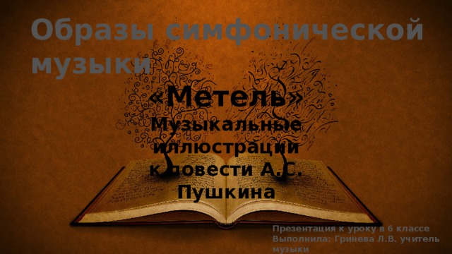 Образы симфонической музыки «Метель» Музыкальные иллюстрации к повести А.С. Пушкина Презентация к уроку в 6 классе Выполнила: Гринева Л.В. учитель музыки 