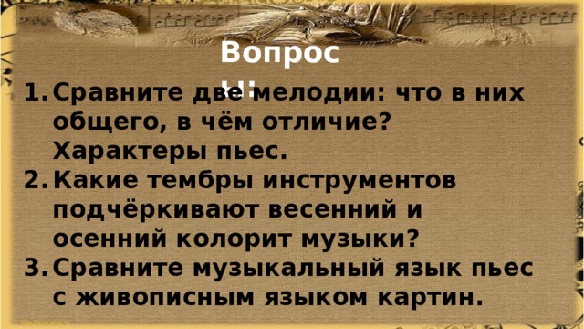 Вопросы: Сравните две мелодии: что в них общего, в чём отличие? Характеры пьес. Какие тембры инструментов подчёркивают весенний и осенний колорит музыки? Сравните музыкальный язык пьес с живописным языком картин. 