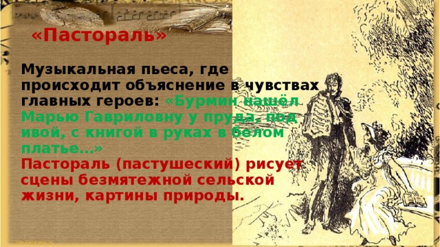 «Пастораль» Музыкальная пьеса, где происходит объяснение в чувствах главных героев: «Бурмин нашёл Марью Гавриловну у пруда, под ивой, с книгой в руках в белом платье…» Пастораль (пастушеский) рисует сцены безмятежной сельской жизни, картины природы. 