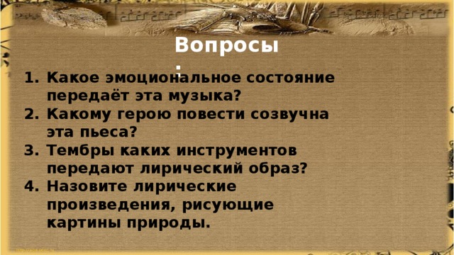 Вопросы: Какое эмоциональное состояние передаёт эта музыка? Какому герою повести созвучна эта пьеса? Тембры каких инструментов передают лирический образ? Назовите лирические произведения, рисующие картины природы. 
